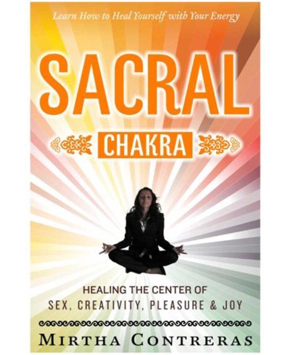 The Sacral Chakra: Healing the Center of Sex, Creativity, Pleasure and Joy: Learn to Heal Yourself with Your Energy